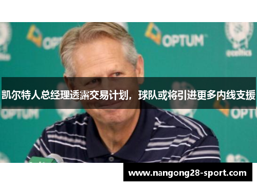 凯尔特人总经理透露交易计划，球队或将引进更多内线支援