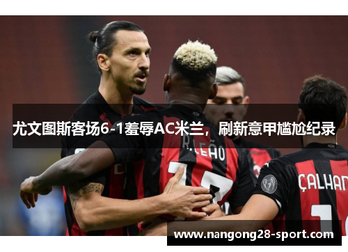 尤文图斯客场6-1羞辱AC米兰，刷新意甲尴尬纪录
